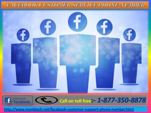 You can easily obtain our expert’s attention that is quiet proficient in fixing all your technical faults completely just by rendering you with the complete solutions within a flash. So, if you are in real need of our immediate provision, then you should make a move to avail our Facebook Customer Service Phone Number just by dialing our toll free helpline number 1-877-350-8878 without any hesitance. For more information: - http://www.monktech.net/facebook-customer-support-phone-number.html